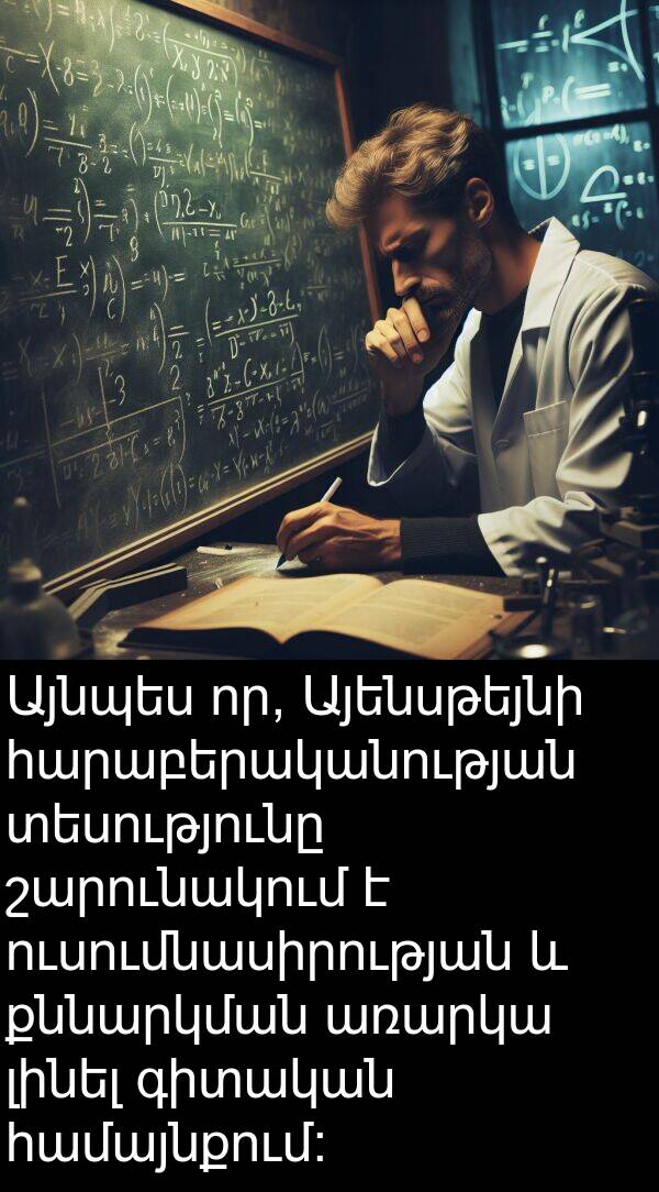 քննարկման: Այնպես որ, Այենսթեյնի հարաբերականության տեսությունը շարունակում է ուսումնասիրության և քննարկման առարկա լինել գիտական համայնքում:
