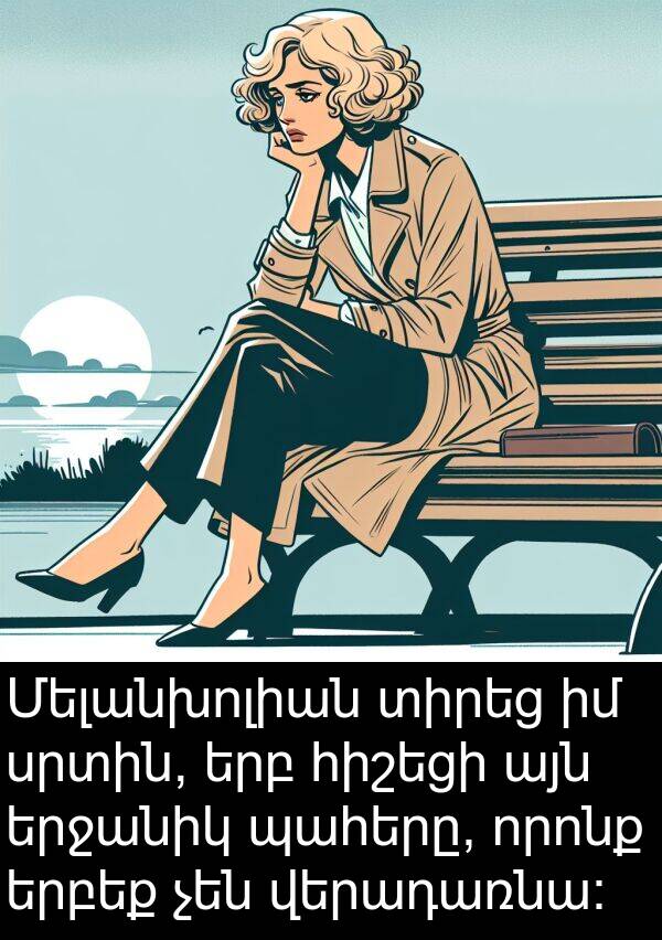 պահերը: Մելանխոլիան տիրեց իմ սրտին, երբ հիշեցի այն երջանիկ պահերը, որոնք երբեք չեն վերադառնա: