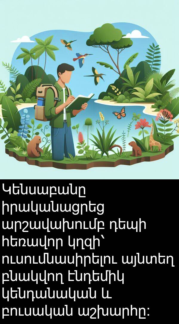 բուսական: Կենսաբանը իրականացրեց արշավախումբ դեպի հեռավոր կղզի՝ ուսումնասիրելու այնտեղ բնակվող էնդեմիկ կենդանական և բուսական աշխարհը։