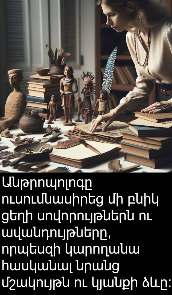 ցեղի: Անթրոպոլոգը ուսումնասիրեց մի բնիկ ցեղի սովորույթներն ու ավանդույթները, որպեսզի կարողանա հասկանալ նրանց մշակույթն ու կյանքի ձևը: