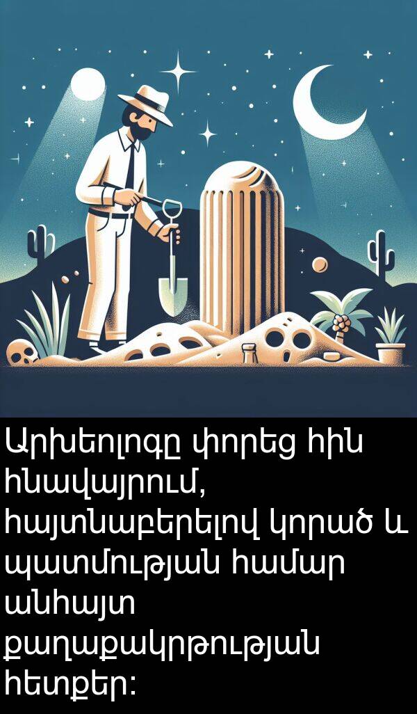 փորեց: Արխեոլոգը փորեց հին հնավայրում, հայտնաբերելով կորած և պատմության համար անհայտ քաղաքակրթության հետքեր։