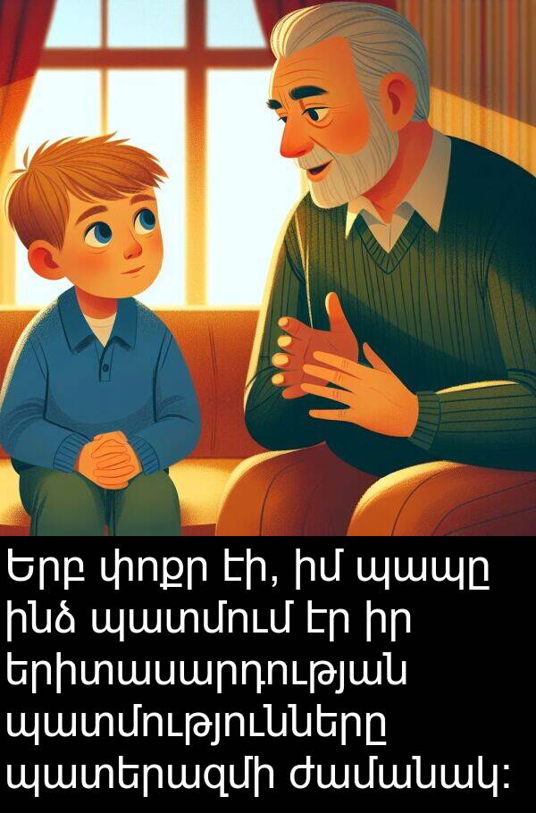 պապը: Երբ փոքր էի, իմ պապը ինձ պատմում էր իր երիտասարդության պատմությունները պատերազմի ժամանակ: