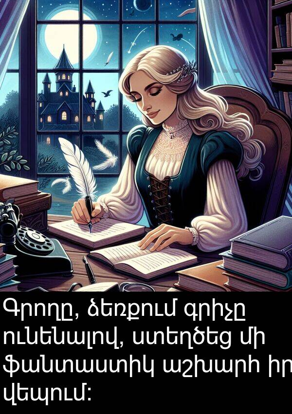 ֆանտաստիկ: Գրողը, ձեռքում գրիչը ունենալով, ստեղծեց մի ֆանտաստիկ աշխարհ իր վեպում:
