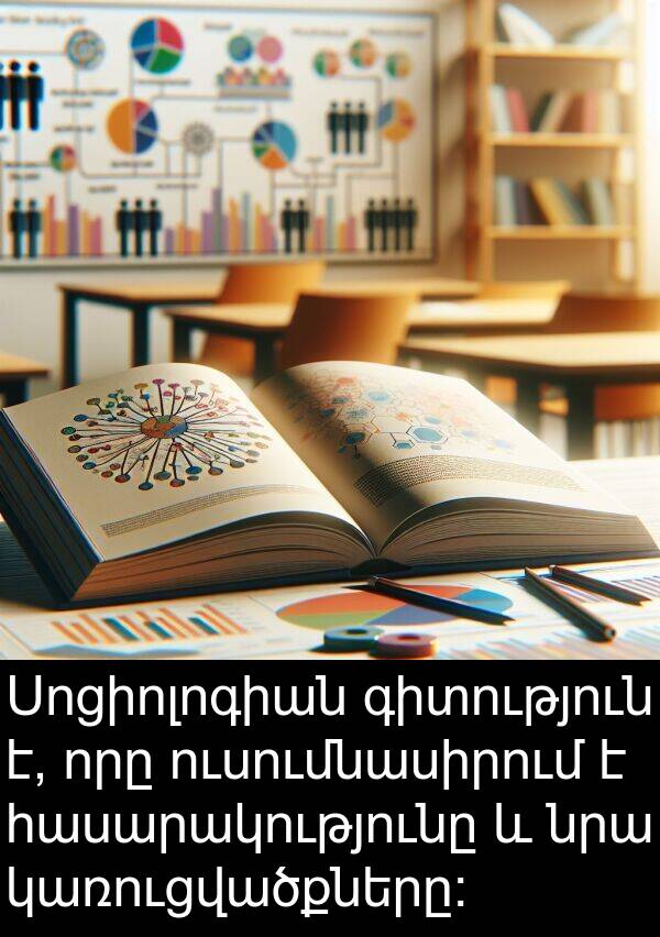 կառուցվածքները: Սոցիոլոգիան գիտություն է, որը ուսումնասիրում է հասարակությունը և նրա կառուցվածքները: