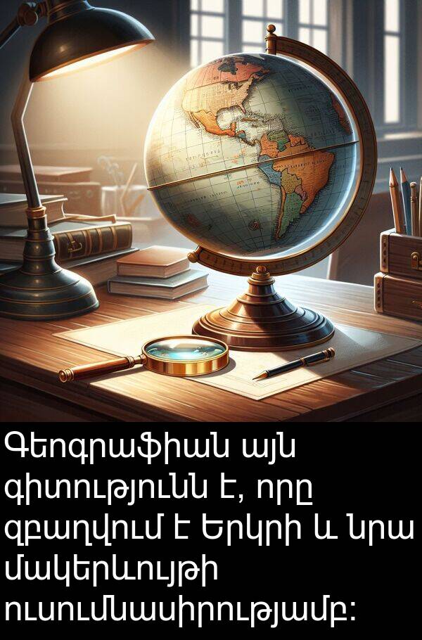 մակերևույթի: Գեոգրաֆիան այն գիտությունն է, որը զբաղվում է Երկրի և նրա մակերևույթի ուսումնասիրությամբ: