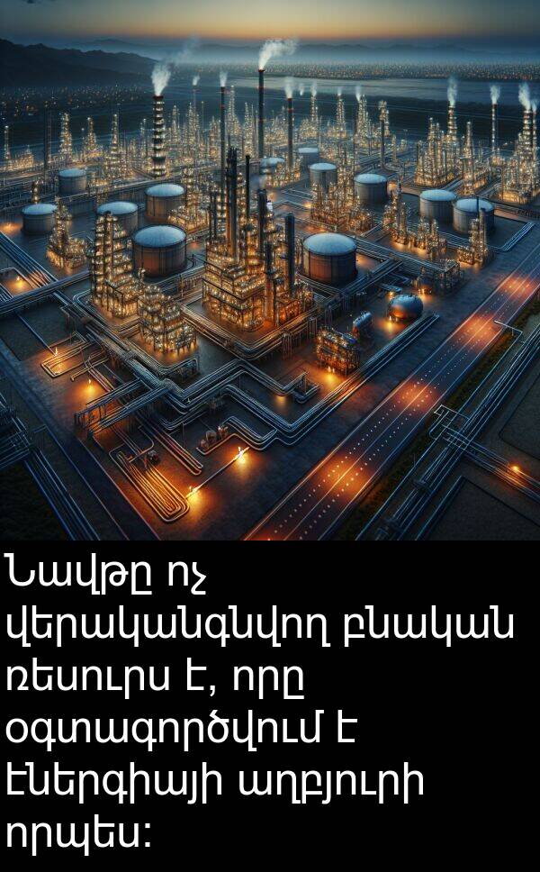 բնական: Նավթը ոչ վերականգնվող բնական ռեսուրս է, որը օգտագործվում է էներգիայի աղբյուրի որպես։
