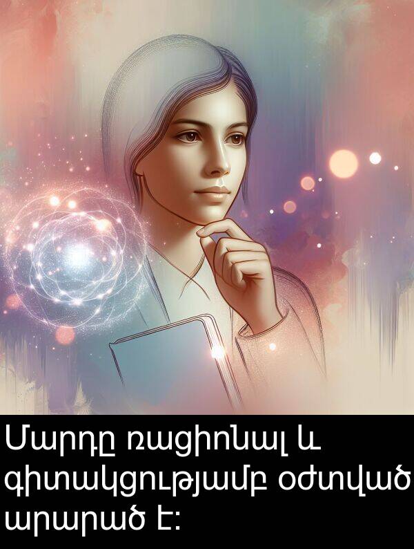 օժտված: Մարդը ռացիոնալ և գիտակցությամբ օժտված արարած է։
