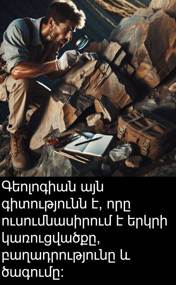 ծագումը: Գեոլոգիան այն գիտությունն է, որը ուսումնասիրում է երկրի կառուցվածքը, բաղադրությունը և ծագումը: