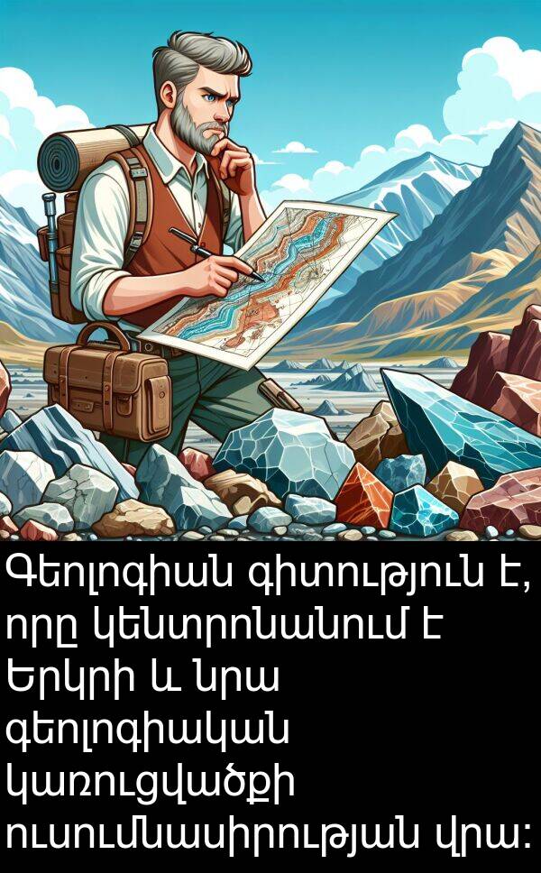 կառուցվածքի: Գեոլոգիան գիտություն է, որը կենտրոնանում է Երկրի և նրա գեոլոգիական կառուցվածքի ուսումնասիրության վրա: