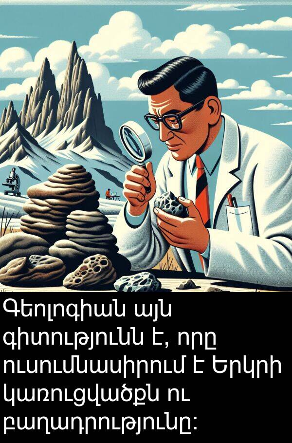 բաղադրությունը: Գեոլոգիան այն գիտությունն է, որը ուսումնասիրում է Երկրի կառուցվածքն ու բաղադրությունը: