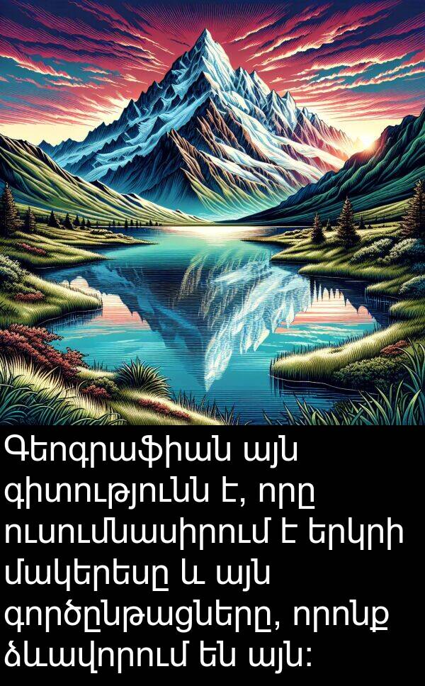 գործընթացները: Գեոգրաֆիան այն գիտությունն է, որը ուսումնասիրում է երկրի մակերեսը և այն գործընթացները, որոնք ձևավորում են այն:
