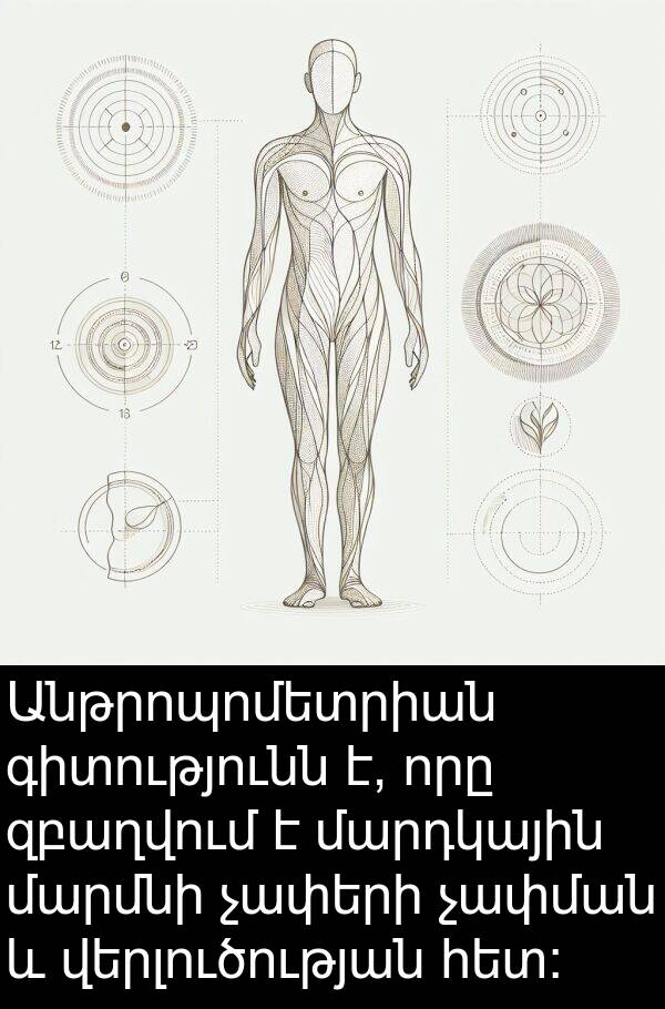 չափման: Անթրոպոմետրիան գիտությունն է, որը զբաղվում է մարդկային մարմնի չափերի չափման և վերլուծության հետ: