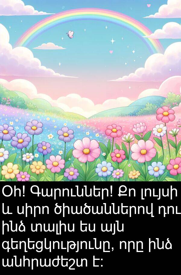լույսի: Օհ! Գարուններ! Քո լույսի և սիրո ծիածաններով դու ինձ տալիս ես այն գեղեցկությունը, որը ինձ անհրաժեշտ է: