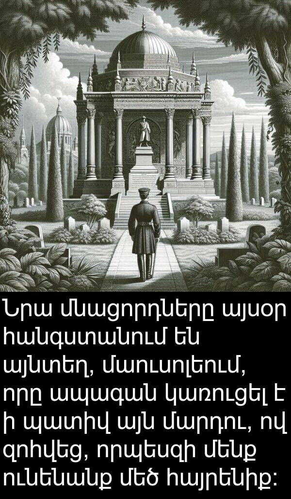 մաուսոլեում: Նրա մնացորդները այսօր հանգստանում են այնտեղ, մաուսոլեում, որը ապագան կառուցել է ի պատիվ այն մարդու, ով զոհվեց, որպեսզի մենք ունենանք մեծ հայրենիք: