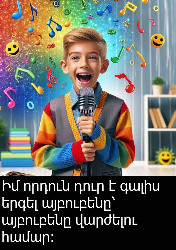 գալիս: Իմ որդուն դուր է գալիս երգել այբուբենը՝ այբուբենը վարժելու համար։