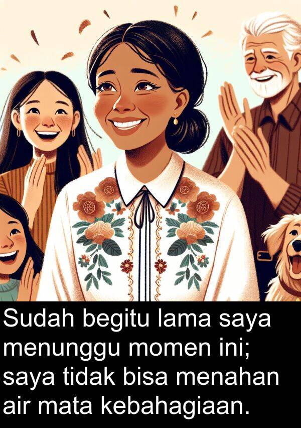 mata: Sudah begitu lama saya menunggu momen ini; saya tidak bisa menahan air mata kebahagiaan.