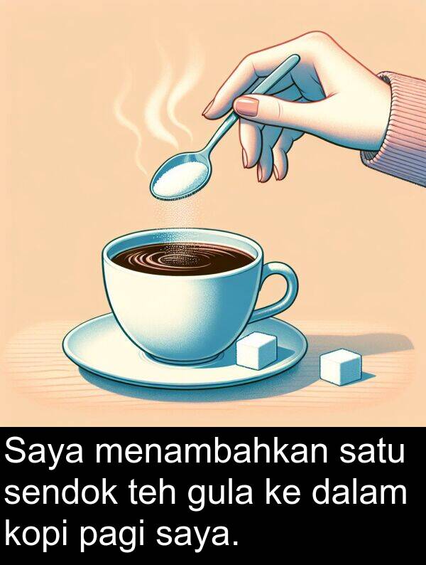 teh: Saya menambahkan satu sendok teh gula ke dalam kopi pagi saya.
