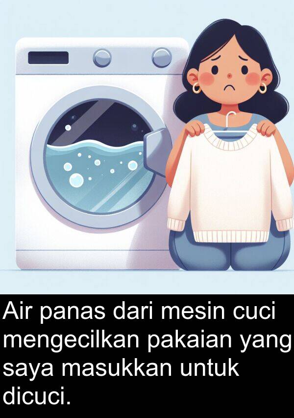 mesin: Air panas dari mesin cuci mengecilkan pakaian yang saya masukkan untuk dicuci.
