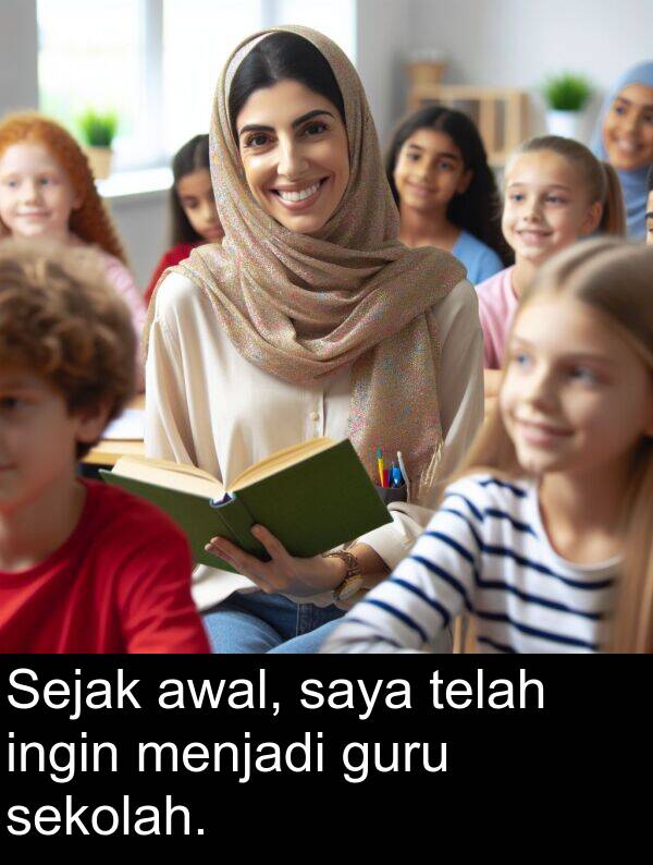 sekolah: Sejak awal, saya telah ingin menjadi guru sekolah.