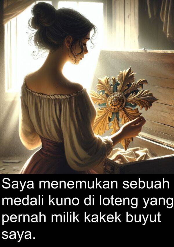 loteng: Saya menemukan sebuah medali kuno di loteng yang pernah milik kakek buyut saya.
