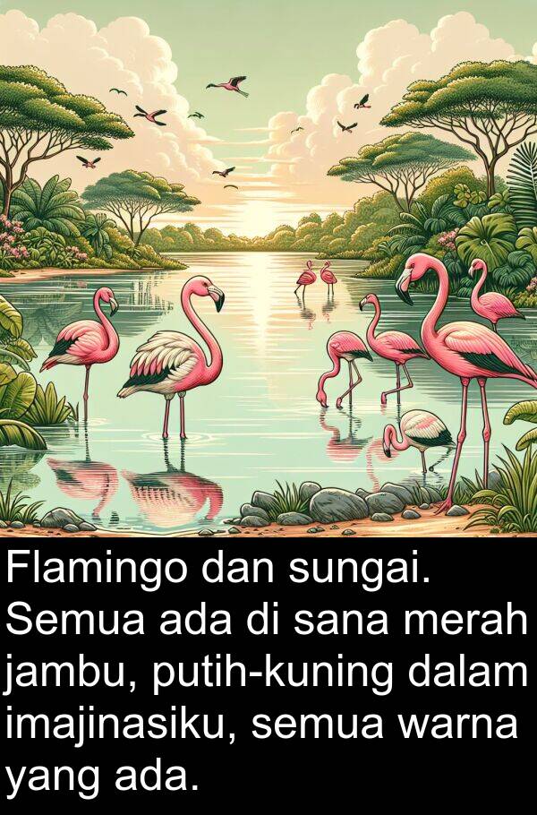 sana: Flamingo dan sungai. Semua ada di sana merah jambu, putih-kuning dalam imajinasiku, semua warna yang ada.