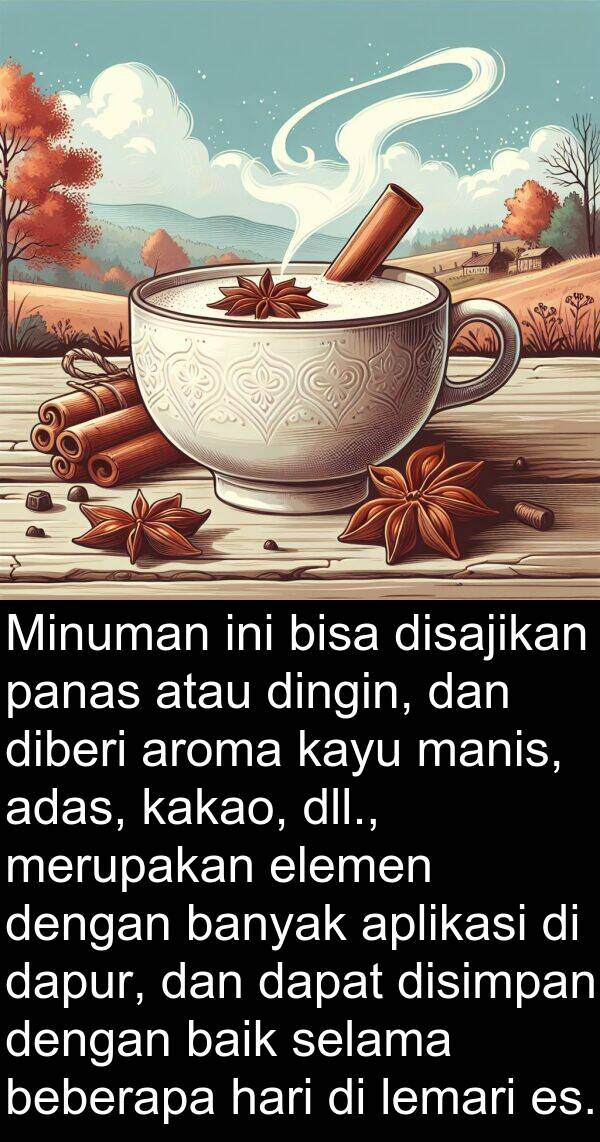 manis: Minuman ini bisa disajikan panas atau dingin, dan diberi aroma kayu manis, adas, kakao, dll., merupakan elemen dengan banyak aplikasi di dapur, dan dapat disimpan dengan baik selama beberapa hari di lemari es.