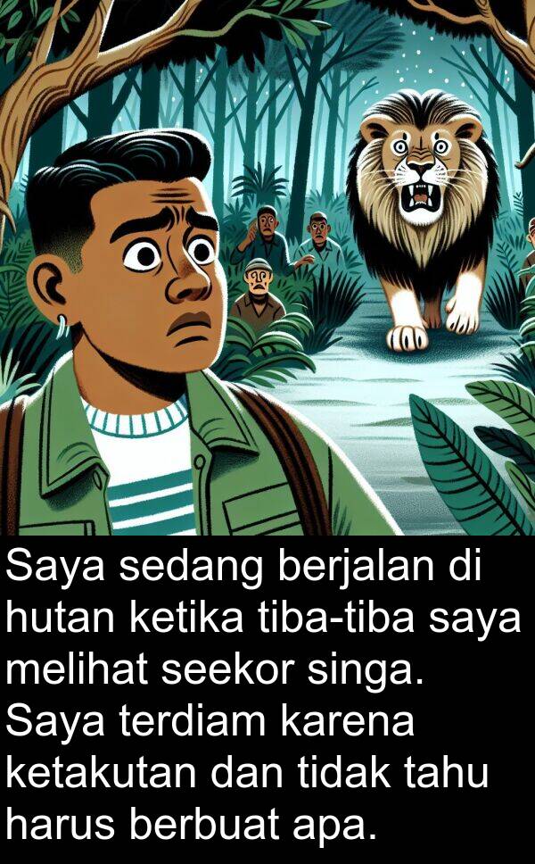 terdiam: Saya sedang berjalan di hutan ketika tiba-tiba saya melihat seekor singa. Saya terdiam karena ketakutan dan tidak tahu harus berbuat apa.