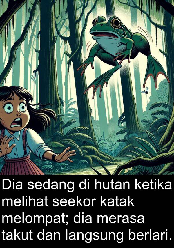 takut: Dia sedang di hutan ketika melihat seekor katak melompat; dia merasa takut dan langsung berlari.