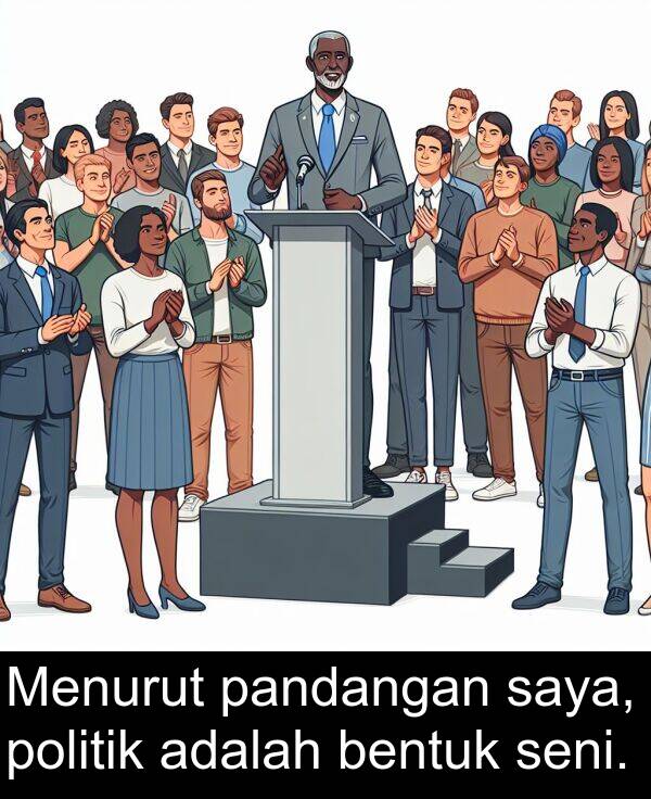 seni: Menurut pandangan saya, politik adalah bentuk seni.