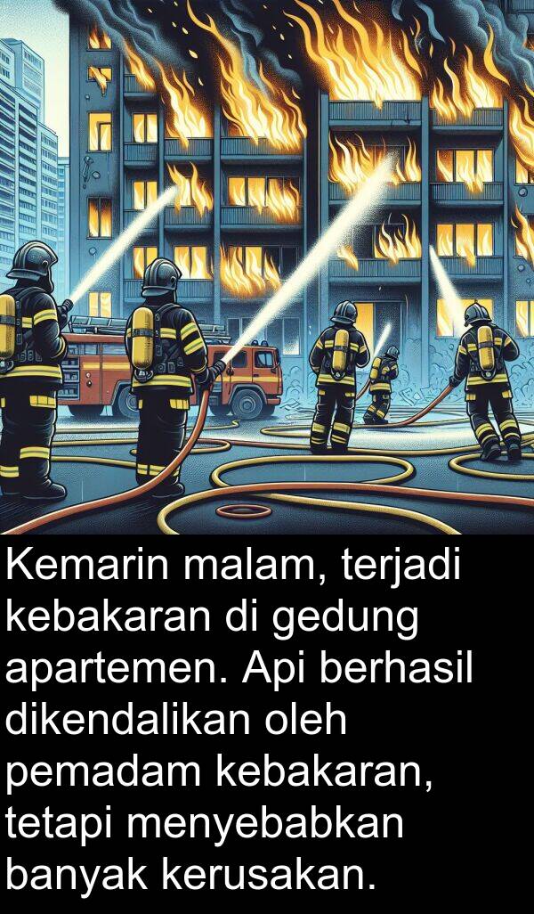 pemadam: Kemarin malam, terjadi kebakaran di gedung apartemen. Api berhasil dikendalikan oleh pemadam kebakaran, tetapi menyebabkan banyak kerusakan.