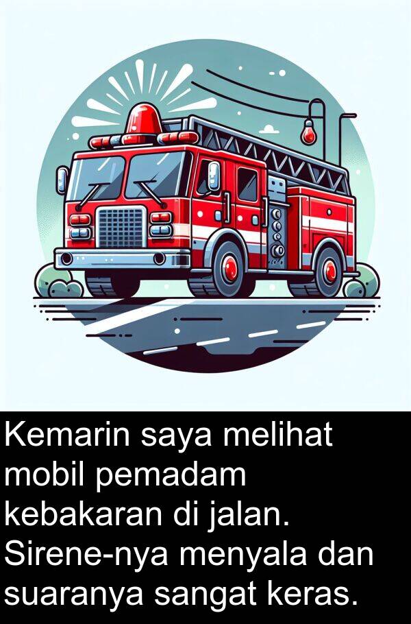 pemadam: Kemarin saya melihat mobil pemadam kebakaran di jalan. Sirene-nya menyala dan suaranya sangat keras.