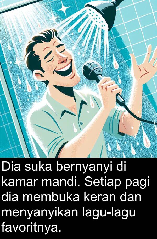 mandi: Dia suka bernyanyi di kamar mandi. Setiap pagi dia membuka keran dan menyanyikan lagu-lagu favoritnya.