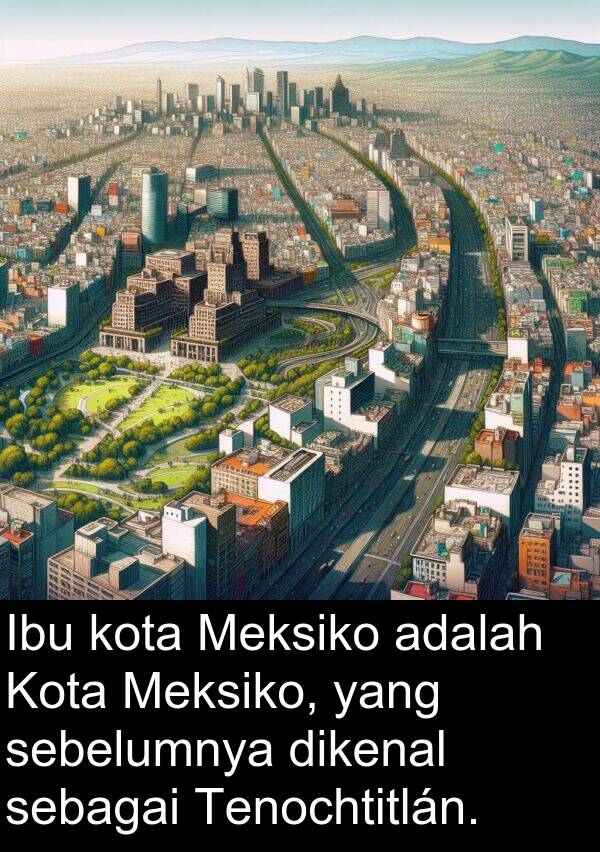 sebagai: Ibu kota Meksiko adalah Kota Meksiko, yang sebelumnya dikenal sebagai Tenochtitlán.