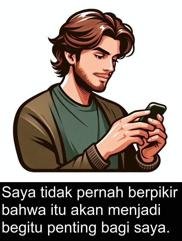 bahwa: Saya tidak pernah berpikir bahwa itu akan menjadi begitu penting bagi saya.
