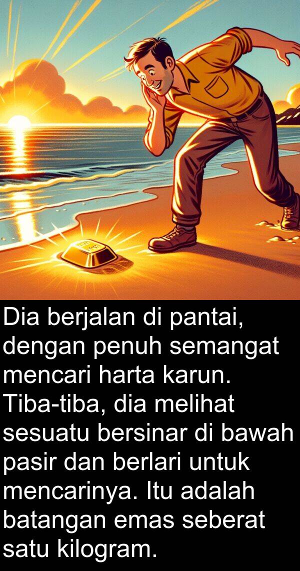pasir: Dia berjalan di pantai, dengan penuh semangat mencari harta karun. Tiba-tiba, dia melihat sesuatu bersinar di bawah pasir dan berlari untuk mencarinya. Itu adalah batangan emas seberat satu kilogram.