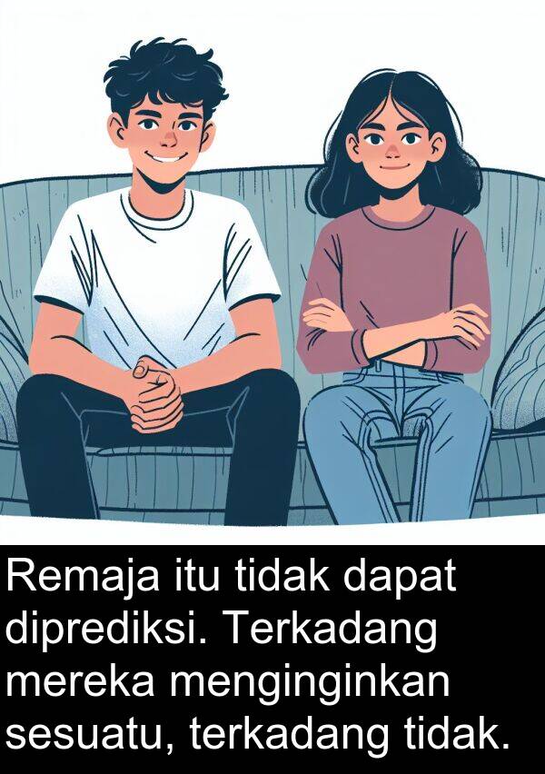terkadang: Remaja itu tidak dapat diprediksi. Terkadang mereka menginginkan sesuatu, terkadang tidak.