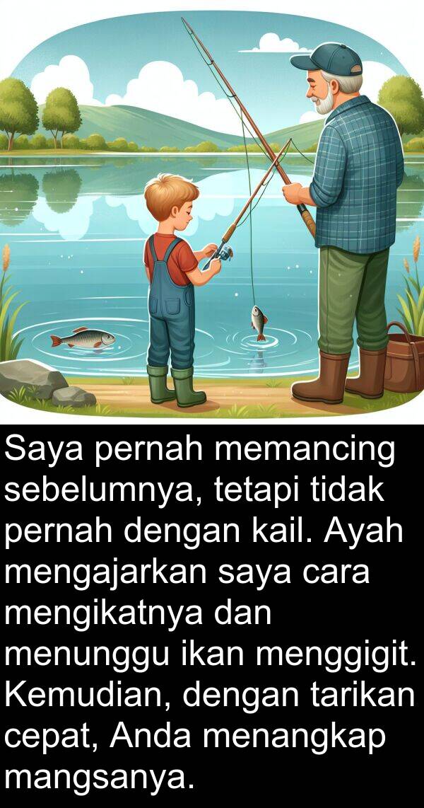 sebelumnya: Saya pernah memancing sebelumnya, tetapi tidak pernah dengan kail. Ayah mengajarkan saya cara mengikatnya dan menunggu ikan menggigit. Kemudian, dengan tarikan cepat, Anda menangkap mangsanya.