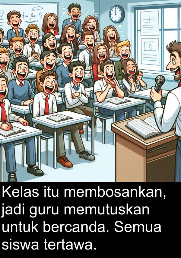 jadi: Kelas itu membosankan, jadi guru memutuskan untuk bercanda. Semua siswa tertawa.