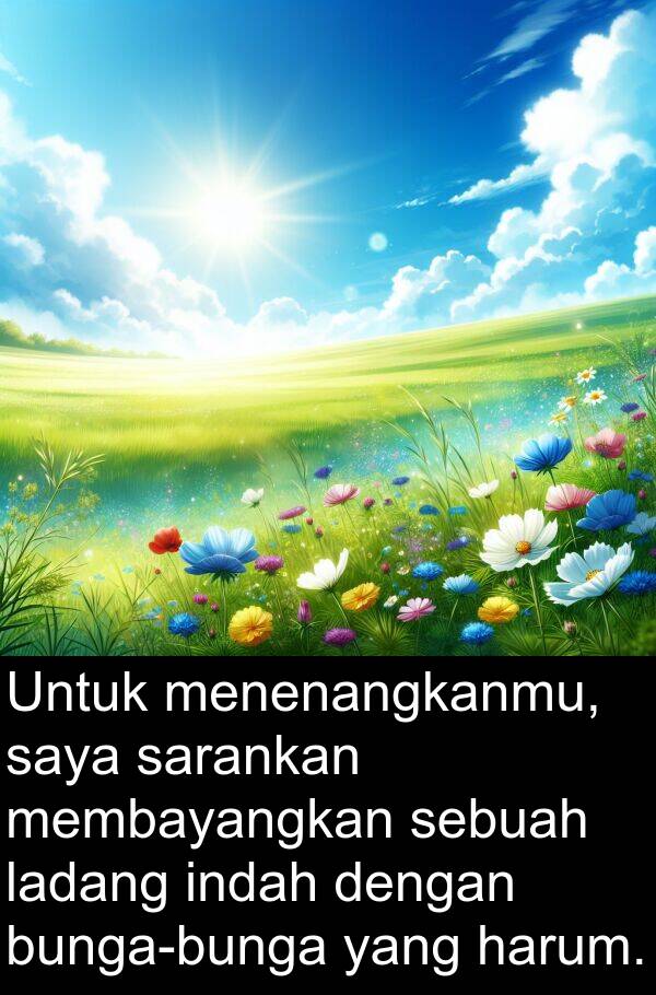 harum: Untuk menenangkanmu, saya sarankan membayangkan sebuah ladang indah dengan bunga-bunga yang harum.