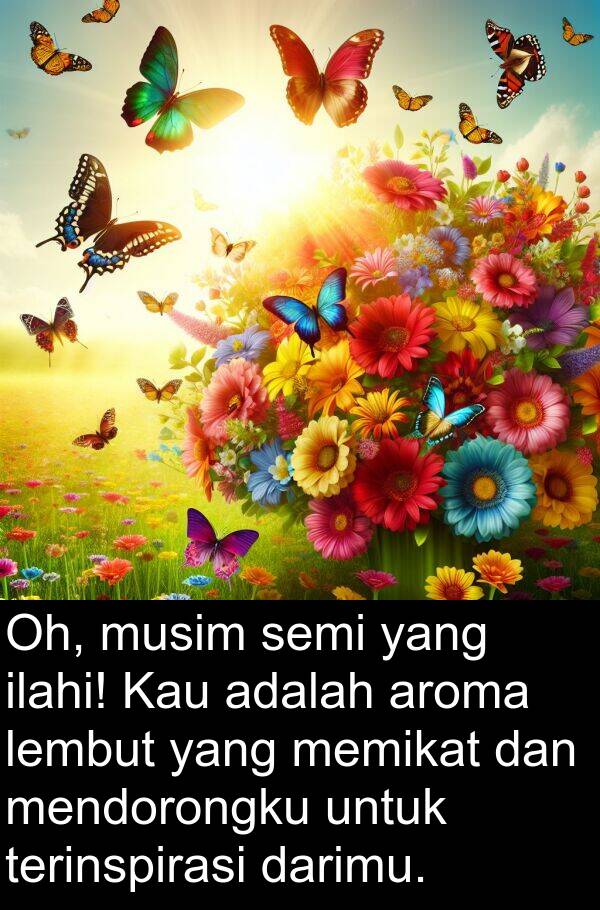terinspirasi: Oh, musim semi yang ilahi! Kau adalah aroma lembut yang memikat dan mendorongku untuk terinspirasi darimu.