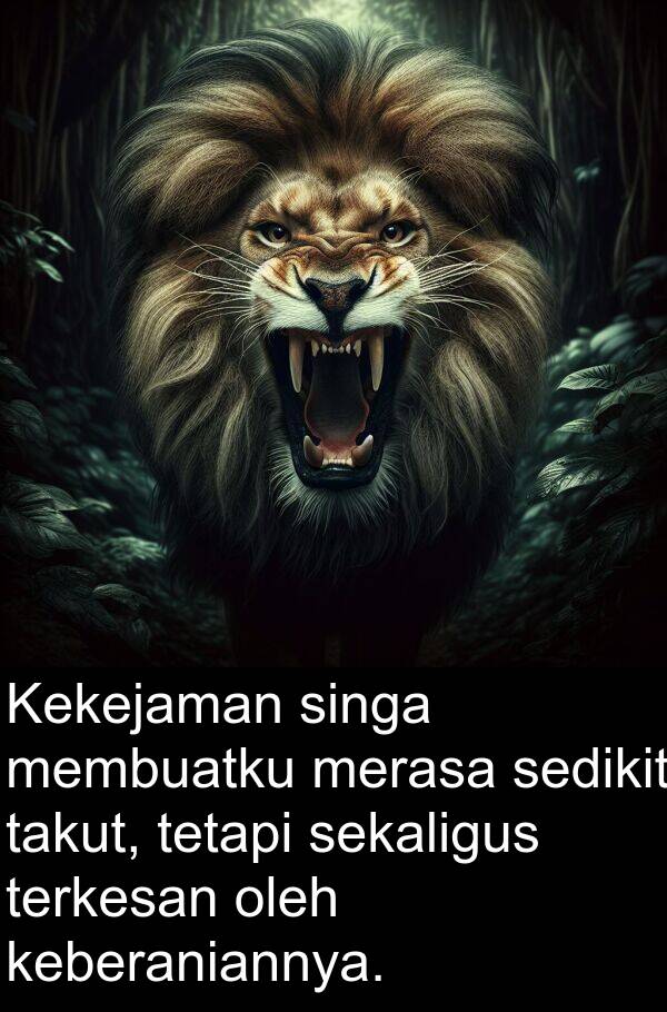 takut: Kekejaman singa membuatku merasa sedikit takut, tetapi sekaligus terkesan oleh keberaniannya.