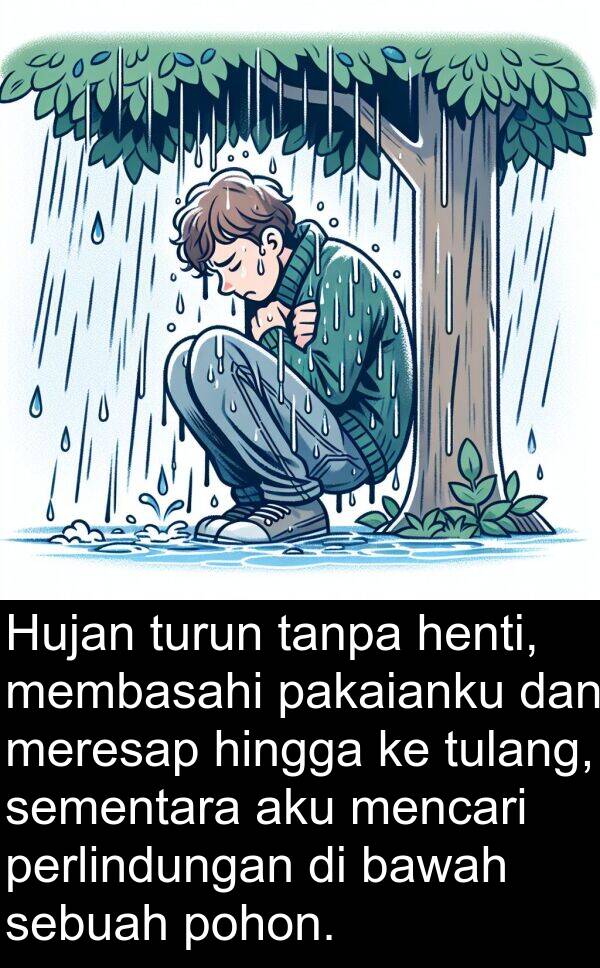 hingga: Hujan turun tanpa henti, membasahi pakaianku dan meresap hingga ke tulang, sementara aku mencari perlindungan di bawah sebuah pohon.