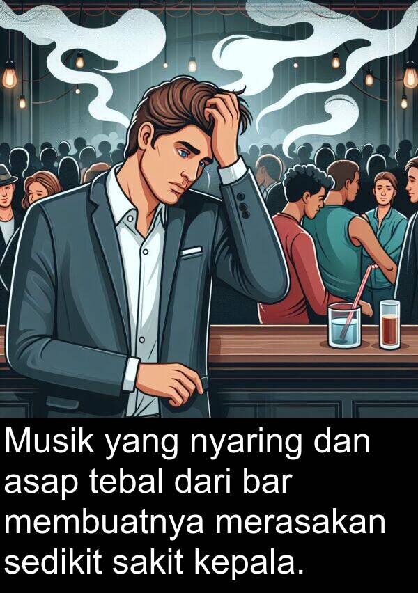 sakit: Musik yang nyaring dan asap tebal dari bar membuatnya merasakan sedikit sakit kepala.