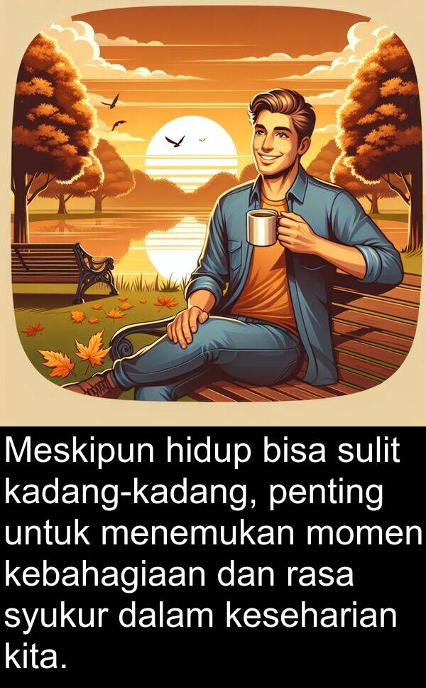 syukur: Meskipun hidup bisa sulit kadang-kadang, penting untuk menemukan momen kebahagiaan dan rasa syukur dalam keseharian kita.