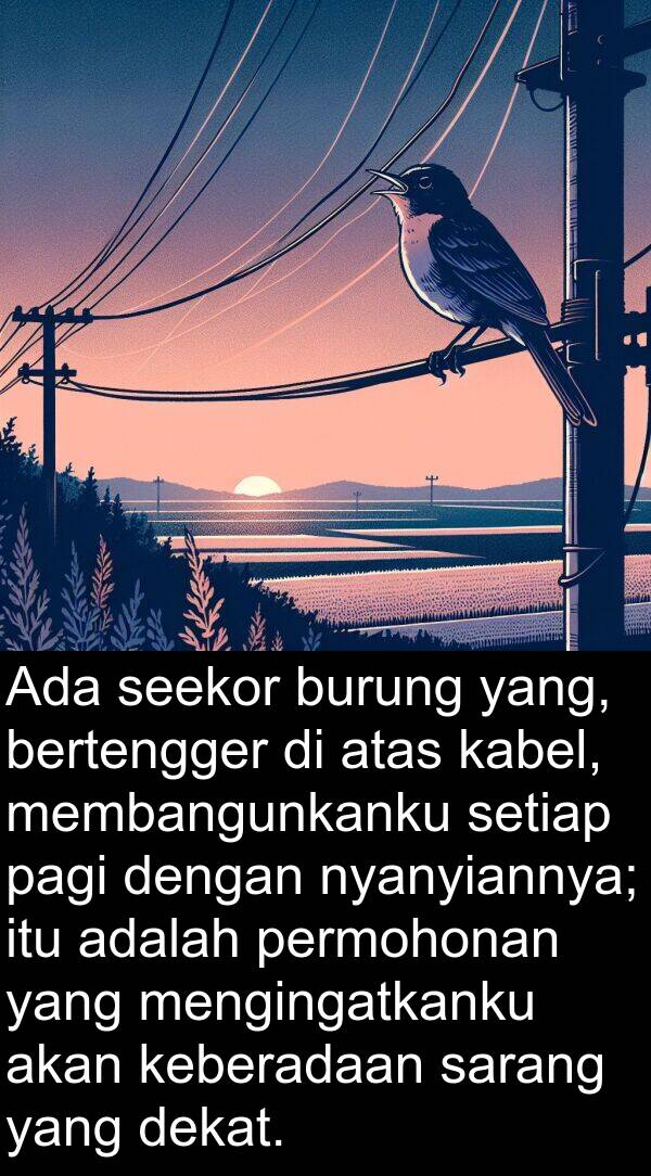sarang: Ada seekor burung yang, bertengger di atas kabel, membangunkanku setiap pagi dengan nyanyiannya; itu adalah permohonan yang mengingatkanku akan keberadaan sarang yang dekat.