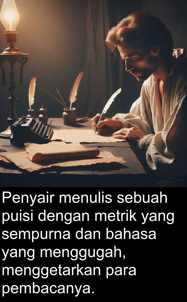 pembacanya: Penyair menulis sebuah puisi dengan metrik yang sempurna dan bahasa yang menggugah, menggetarkan para pembacanya.