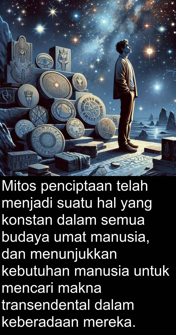 penciptaan: Mitos penciptaan telah menjadi suatu hal yang konstan dalam semua budaya umat manusia, dan menunjukkan kebutuhan manusia untuk mencari makna transendental dalam keberadaan mereka.