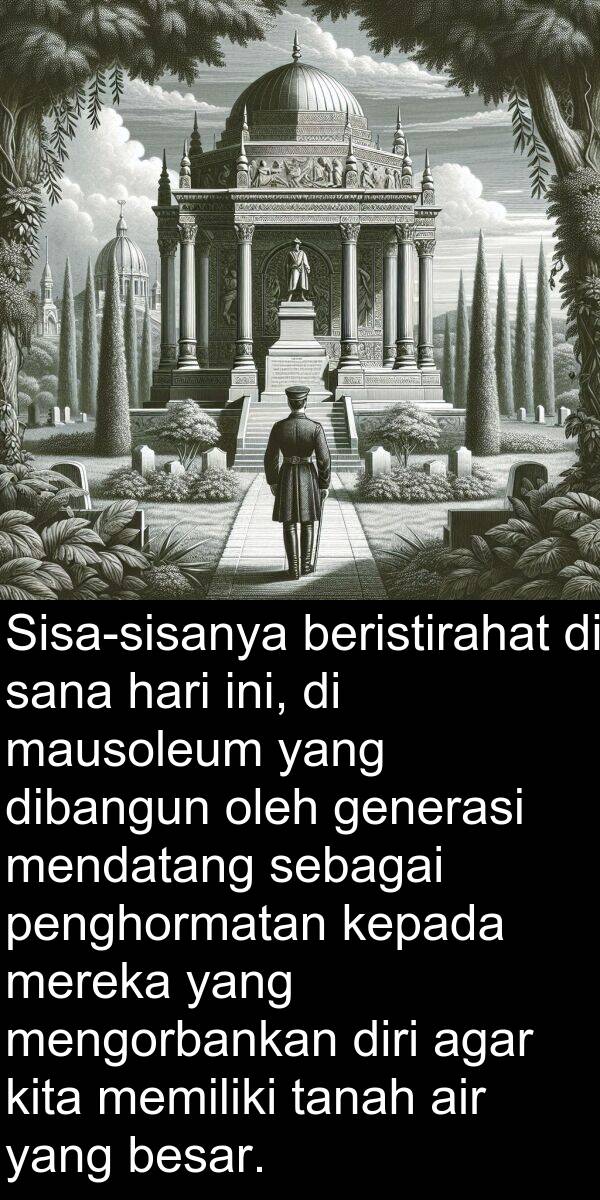 sana: Sisa-sisanya beristirahat di sana hari ini, di mausoleum yang dibangun oleh generasi mendatang sebagai penghormatan kepada mereka yang mengorbankan diri agar kita memiliki tanah air yang besar.