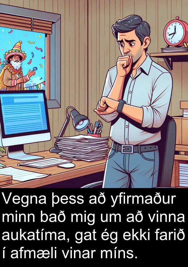farið: Vegna þess að yfirmaður minn bað mig um að vinna aukatíma, gat ég ekki farið í afmæli vinar míns.