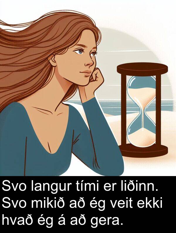 gera: Svo langur tími er liðinn. Svo mikið að ég veit ekki hvað ég á að gera.